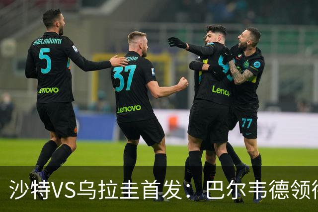 沙特VS乌拉圭首发：巴尔韦德领衔 努涅斯乌加特登场
